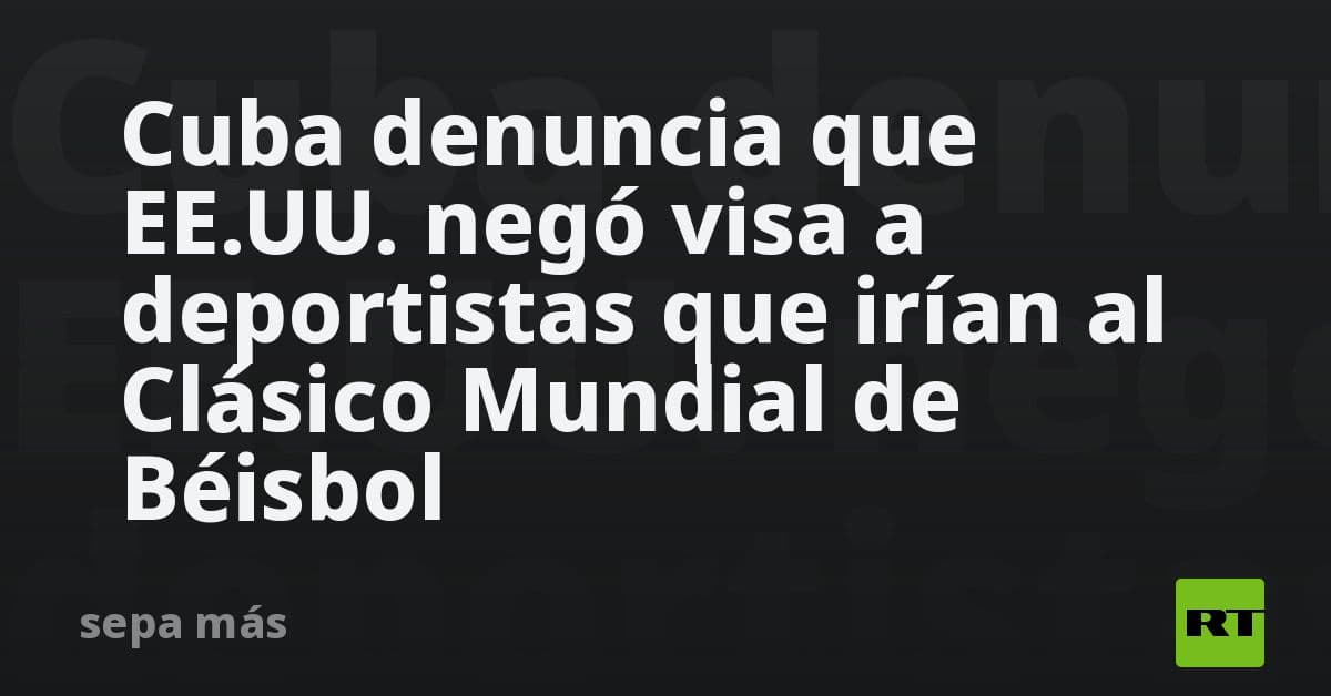Cuba denuncia obstáculos de EE. UU. para el Clásico Mundial de Béisbol: Niegan visas a delegación deportiva